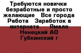 Требуются новички, безработные и просто желающие - Все города Работа » Заработок в интернете   . Ямало-Ненецкий АО,Губкинский г.